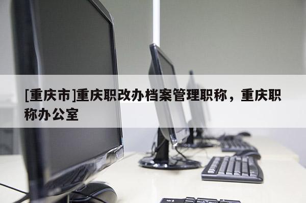 [重慶市]重慶職改辦檔案管理職稱(chēng)，重慶職稱(chēng)辦公室