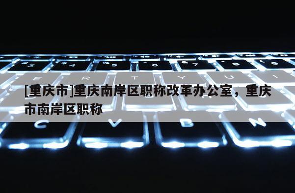 [重慶市]重慶南岸區(qū)職稱改革辦公室，重慶市南岸區(qū)職稱