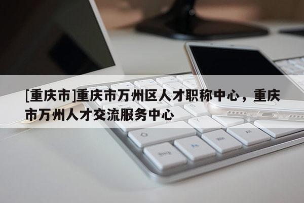 [重慶市]重慶市萬州區(qū)人才職稱中心，重慶市萬州人才交流服務(wù)中心
