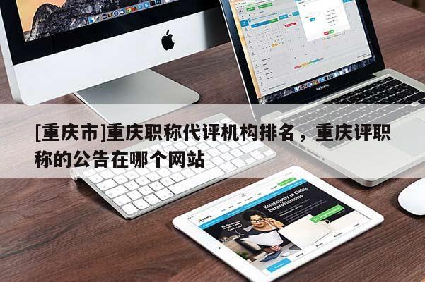 [重慶市]重慶職稱代評機(jī)構(gòu)排名，重慶評職稱的公告在哪個網(wǎng)站