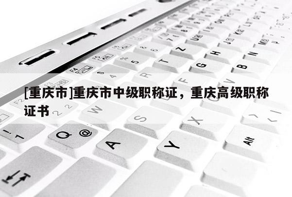 [重慶市]重慶市中級(jí)職稱證，重慶高級(jí)職稱證書(shū)