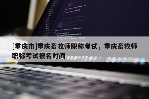 [重慶市]重慶畜牧師職稱考試，重慶畜牧師職稱考試報(bào)名時(shí)間