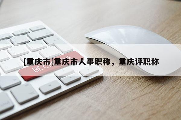 [重慶市]重慶市人事職稱，重慶評職稱