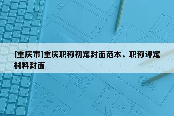[重慶市]重慶職稱初定封面范本，職稱評定材料封面