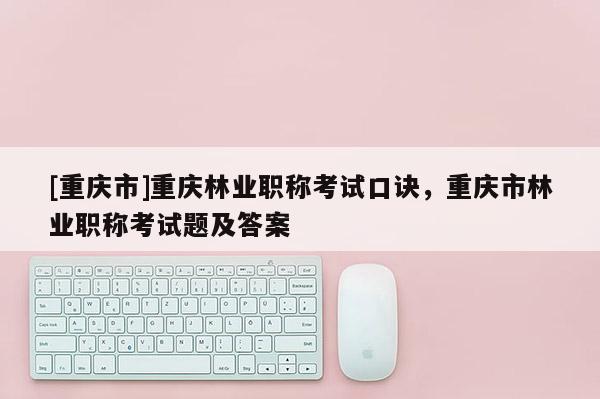 [重慶市]重慶林業(yè)職稱(chēng)考試口訣，重慶市林業(yè)職稱(chēng)考試題及答案