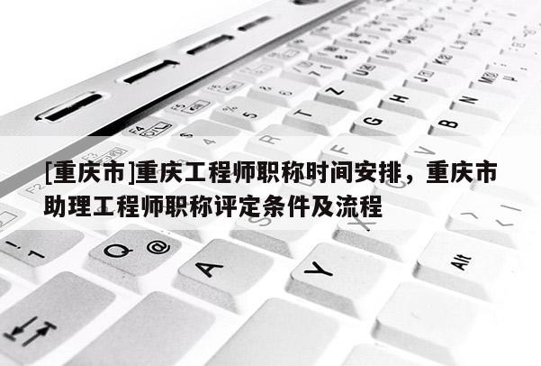 [重慶市]重慶工程師職稱時間安排，重慶市助理工程師職稱評定條件及流程