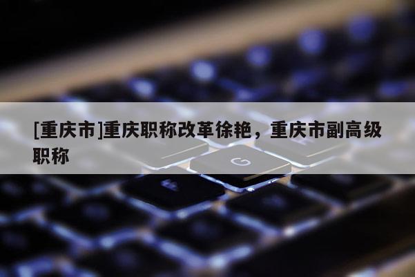 [重慶市]重慶職稱改革徐艷，重慶市副高級職稱