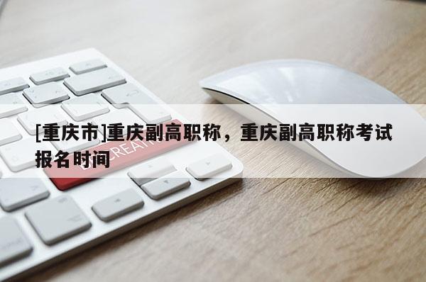 [重慶市]重慶副高職稱，重慶副高職稱考試報名時間