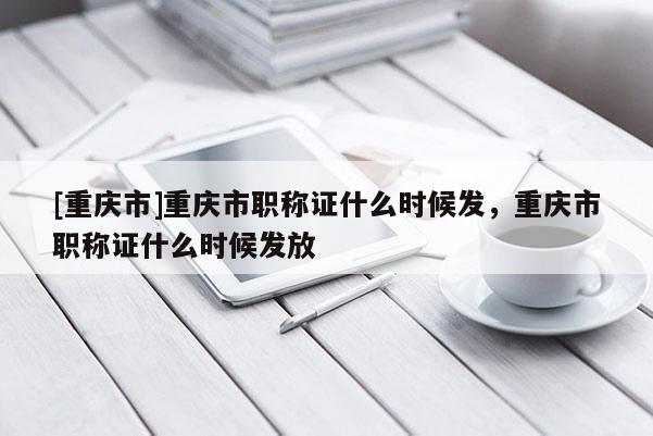 [重慶市]重慶市職稱證什么時(shí)候發(fā)，重慶市職稱證什么時(shí)候發(fā)放