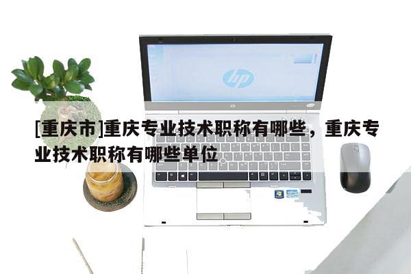 [重慶市]重慶專業(yè)技術(shù)職稱有哪些，重慶專業(yè)技術(shù)職稱有哪些單位