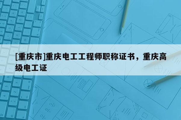 [重慶市]重慶電工工程師職稱證書，重慶高級(jí)電工證
