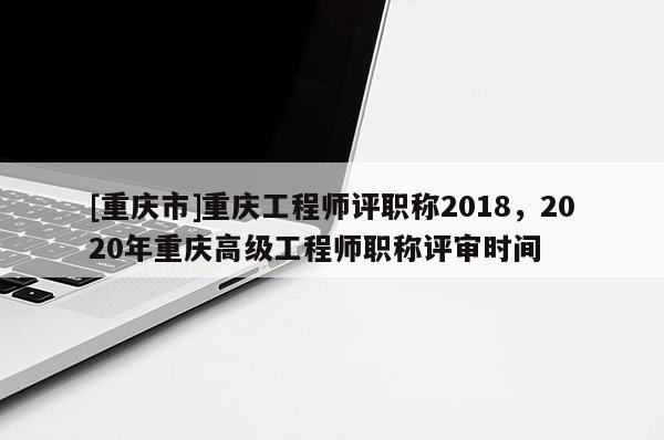 [重慶市]重慶工程師評(píng)職稱2018，2020年重慶高級(jí)工程師職稱評(píng)審時(shí)間