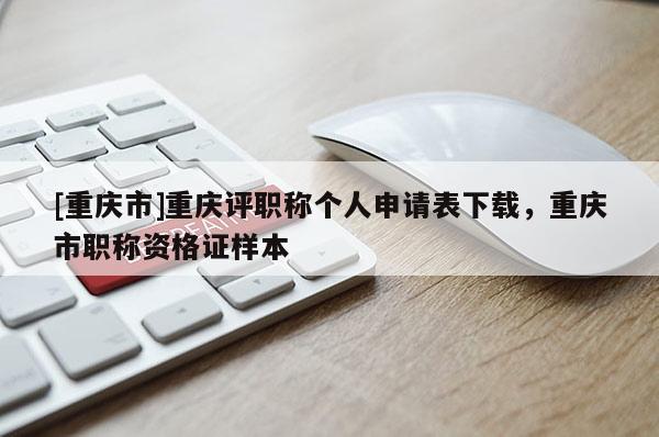 [重慶市]重慶評職稱個人申請表下載，重慶市職稱資格證樣本