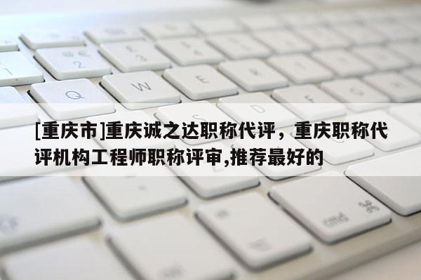 [重慶市]重慶誠(chéng)之達(dá)職稱代評(píng)，重慶職稱代評(píng)機(jī)構(gòu)工程師職稱評(píng)審,推薦最好的