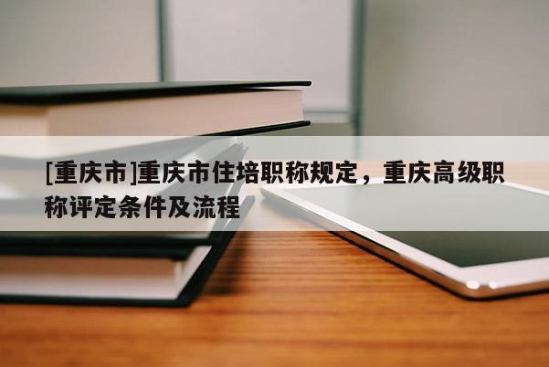 [重慶市]重慶市住培職稱規(guī)定，重慶高級職稱評定條件及流程