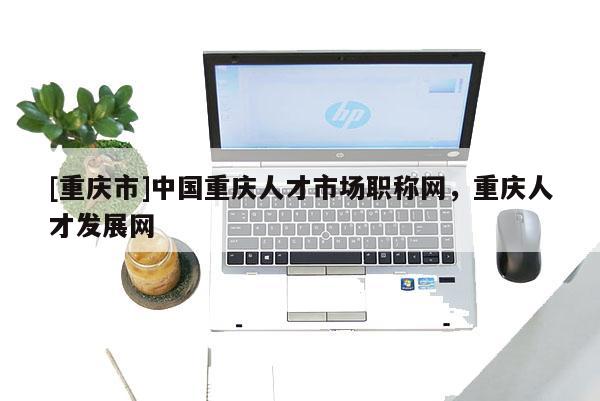 [重慶市]中國重慶人才市場職稱網(wǎng)，重慶人才發(fā)展網(wǎng)