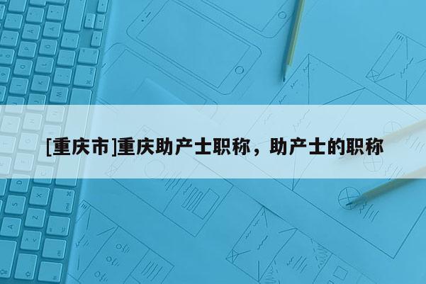 [重慶市]重慶助產(chǎn)士職稱，助產(chǎn)士的職稱
