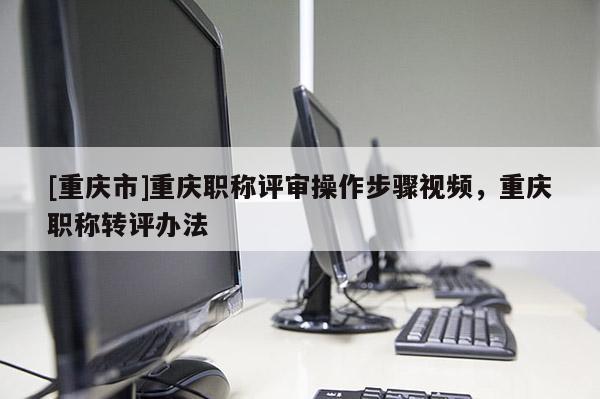 [重慶市]重慶職稱評審操作步驟視頻，重慶職稱轉(zhuǎn)評辦法