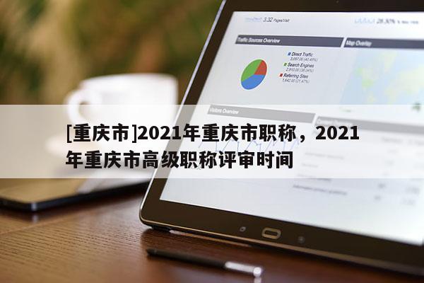 [重慶市]2021年重慶市職稱，2021年重慶市高級(jí)職稱評(píng)審時(shí)間