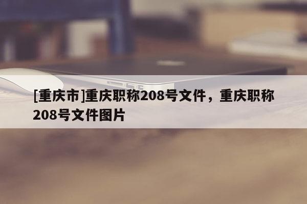 [重慶市]重慶職稱(chēng)208號(hào)文件，重慶職稱(chēng)208號(hào)文件圖片