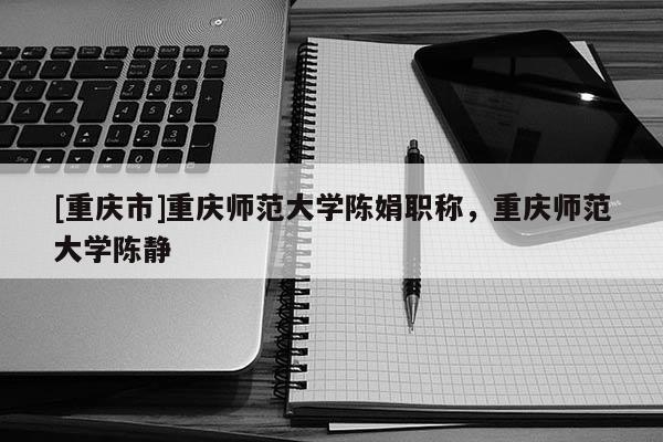 [重慶市]重慶師范大學陳娟職稱，重慶師范大學陳靜
