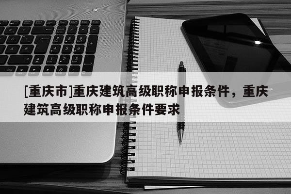 [重慶市]重慶建筑高級(jí)職稱申報(bào)條件，重慶建筑高級(jí)職稱申報(bào)條件要求