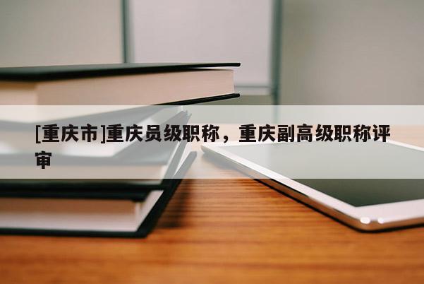 [重慶市]重慶員級(jí)職稱，重慶副高級(jí)職稱評(píng)審