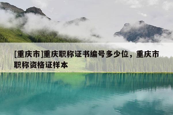 [重慶市]重慶職稱證書編號多少位，重慶市職稱資格證樣本