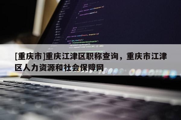 [重慶市]重慶江津區(qū)職稱查詢，重慶市江津區(qū)人力資源和社會(huì)保障網(wǎng)