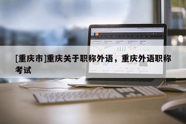 [重慶市]重慶關(guān)于職稱(chēng)外語(yǔ)，重慶外語(yǔ)職稱(chēng)考試