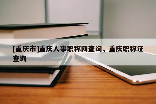 [重慶市]重慶人事職稱網(wǎng)查詢，重慶職稱證查詢