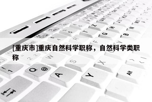 [重慶市]重慶自然科學職稱，自然科學類職稱