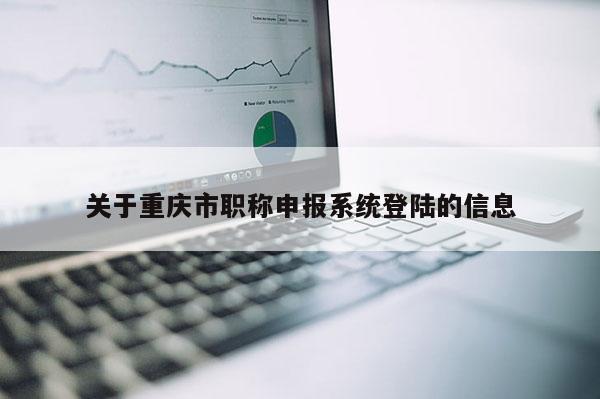 關于重慶市職稱申報系統(tǒng)登陸的信息