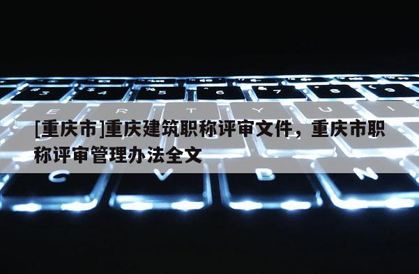 [重慶市]重慶建筑職稱評審文件，重慶市職稱評審管理辦法全文