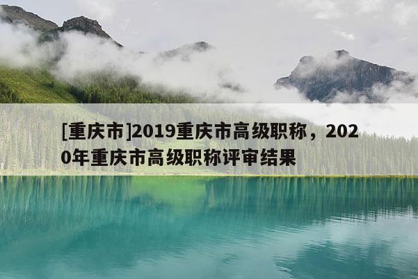 [重慶市]2019重慶市高級(jí)職稱，2020年重慶市高級(jí)職稱評審結(jié)果