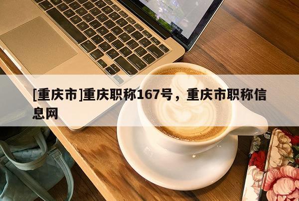 [重慶市]重慶職稱167號，重慶市職稱信息網(wǎng)