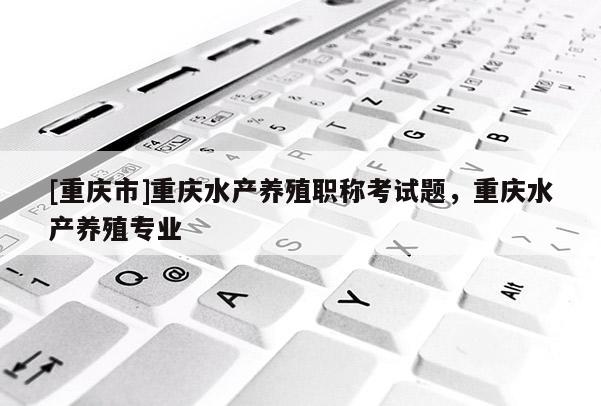 [重慶市]重慶水產(chǎn)養(yǎng)殖職稱考試題，重慶水產(chǎn)養(yǎng)殖專業(yè)