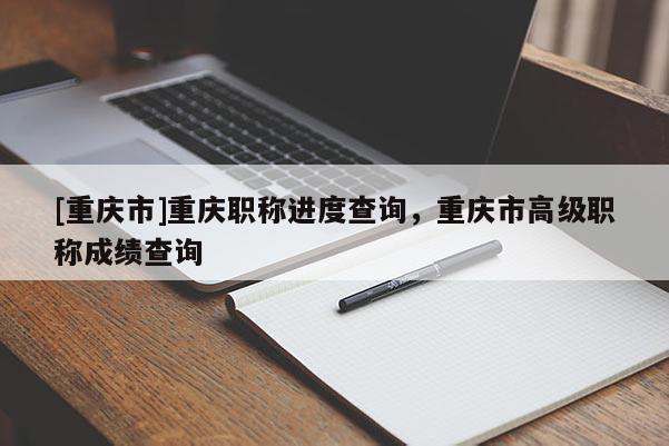 [重慶市]重慶職稱進(jìn)度查詢，重慶市高級職稱成績查詢