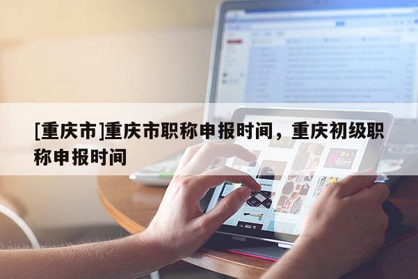[重慶市]重慶市職稱申報時間，重慶初級職稱申報時間