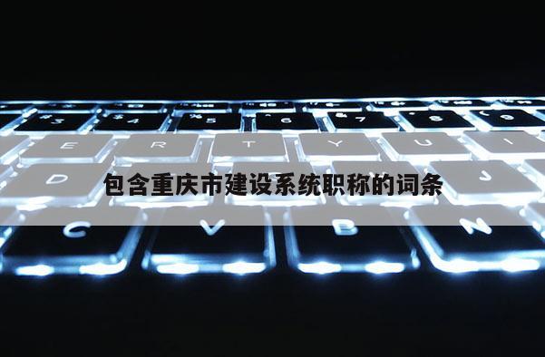 包含重慶市建設(shè)系統(tǒng)職稱的詞條