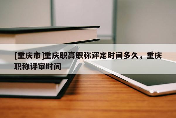 [重慶市]重慶職高職稱評定時(shí)間多久，重慶職稱評審時(shí)間