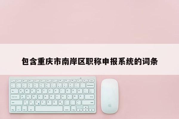 包含重慶市南岸區(qū)職稱申報(bào)系統(tǒng)的詞條