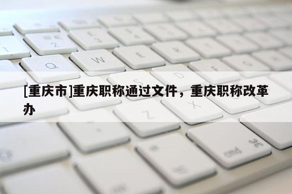 [重慶市]重慶職稱通過文件，重慶職稱改革辦