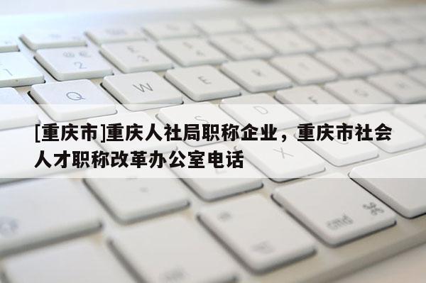 [重慶市]重慶人社局職稱企業(yè)，重慶市社會(huì)人才職稱改革辦公室電話