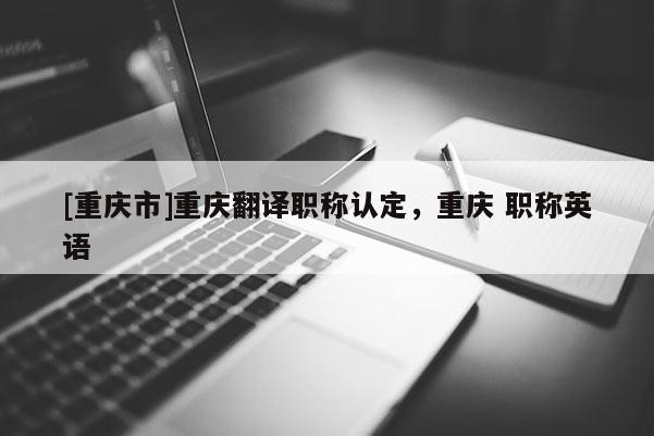 [重慶市]重慶翻譯職稱認定，重慶 職稱英語