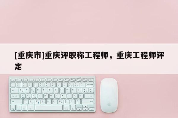 [重慶市]重慶評(píng)職稱(chēng)工程師，重慶工程師評(píng)定
