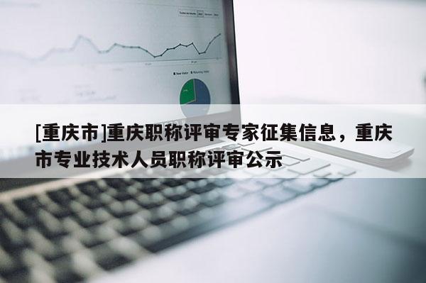 [重慶市]重慶職稱評(píng)審專家征集信息，重慶市專業(yè)技術(shù)人員職稱評(píng)審公示