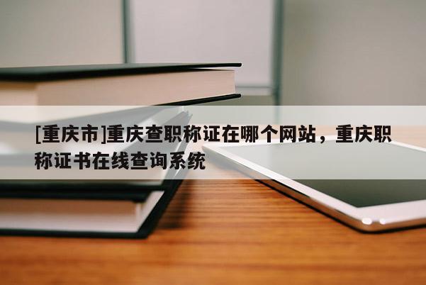 [重慶市]重慶查職稱證在哪個(gè)網(wǎng)站，重慶職稱證書在線查詢系統(tǒng)