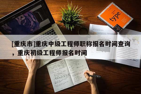[重慶市]重慶中級工程師職稱報名時間查詢，重慶初級工程師報名時間