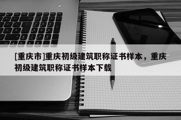 [重慶市]重慶初級建筑職稱證書樣本，重慶初級建筑職稱證書樣本下載